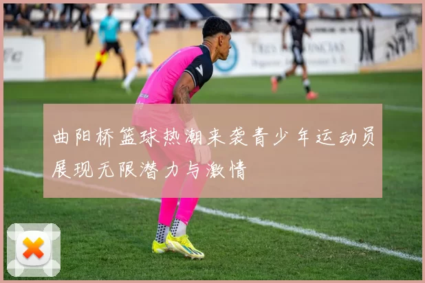 曲阳桥篮球热潮来袭青少年运动员展现无限潜力与激情