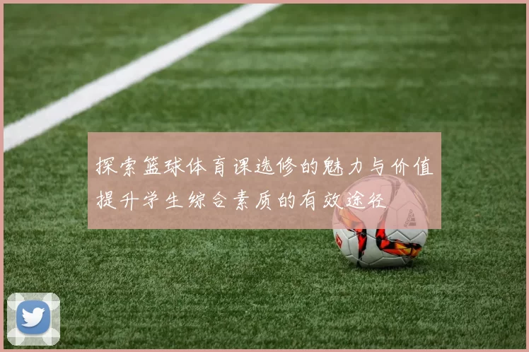 探索篮球体育课选修的魅力与价值提升学生综合素质的有效途径