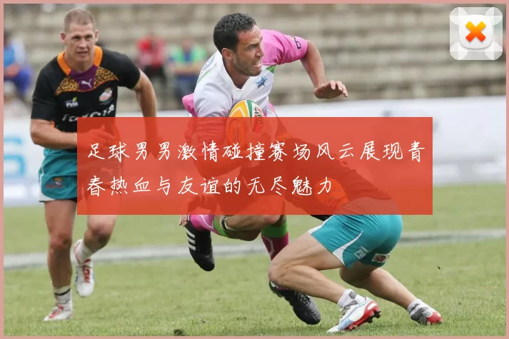足球男男激情碰撞赛场风云展现青春热血与友谊的无尽魅力