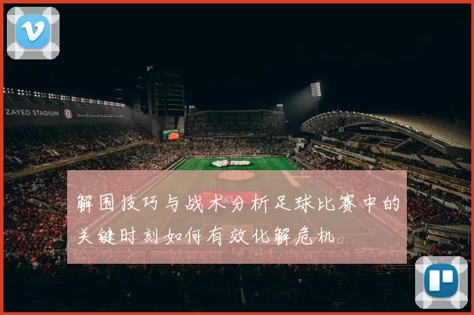 解围技巧与战术分析足球比赛中的关键时刻如何有效化解危机