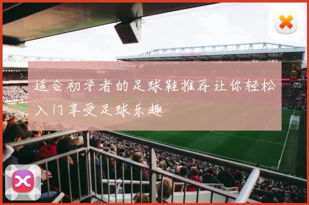 适合初学者的足球鞋推荐让你轻松入门享受足球乐趣