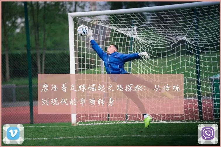 摩洛哥足球崛起之路探秘：从传统到现代的华丽转身