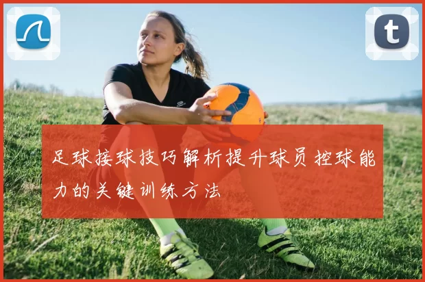 足球接球技巧解析提升球员控球能力的关键训练方法